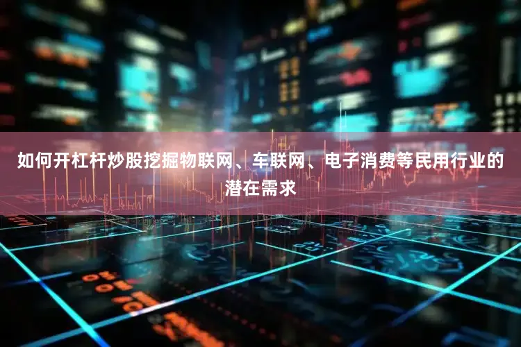 如何开杠杆炒股挖掘物联网、车联网、电子消费等民用行业的潜在需求