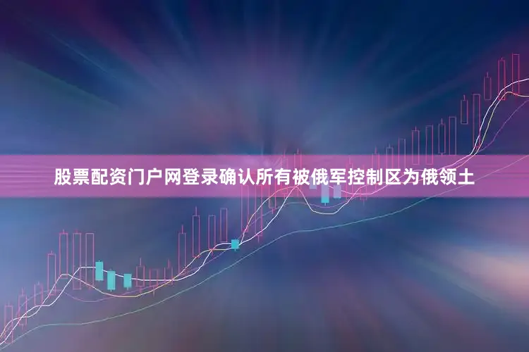 股票配资门户网登录确认所有被俄军控制区为俄领土