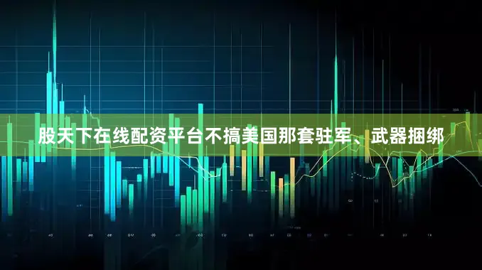 股天下在线配资平台不搞美国那套驻军、武器捆绑