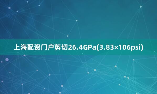 上海配资门户剪切26.4GPa(3.83×106psi)