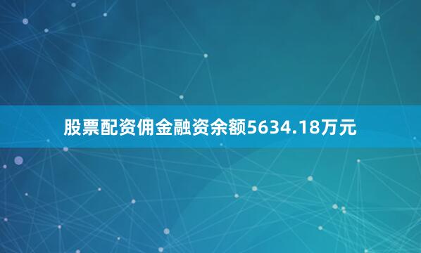 股票配资佣金融资余额5634.18万元